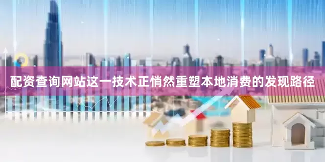 配资查询网站这一技术正悄然重塑本地消费的发现路径