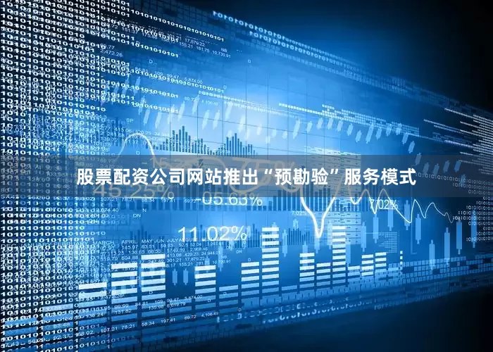 股票配资公司网站推出“预勘验”服务模式