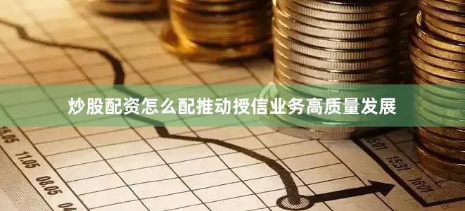 炒股配资怎么配推动授信业务高质量发展