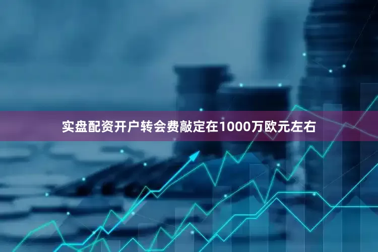 实盘配资开户转会费敲定在1000万欧元左右