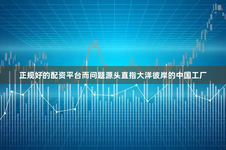 正规好的配资平台而问题源头直指大洋彼岸的中国工厂