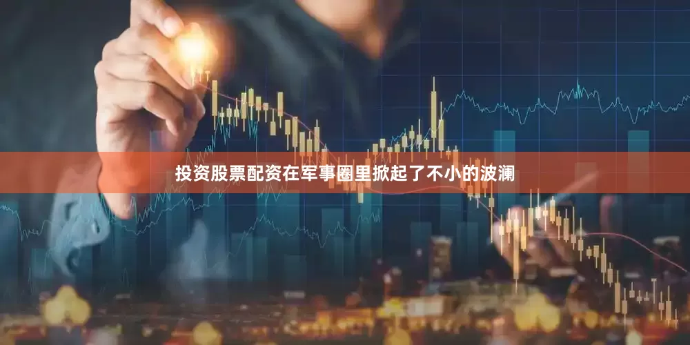 投资股票配资在军事圈里掀起了不小的波澜