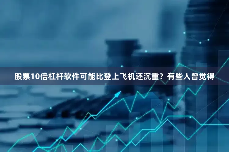 股票10倍杠杆软件可能比登上飞机还沉重？有些人曾觉得