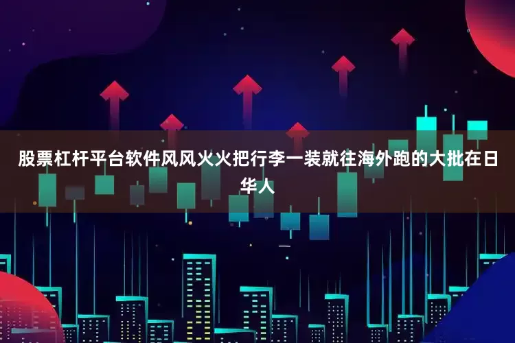 股票杠杆平台软件风风火火把行李一装就往海外跑的大批在日华人