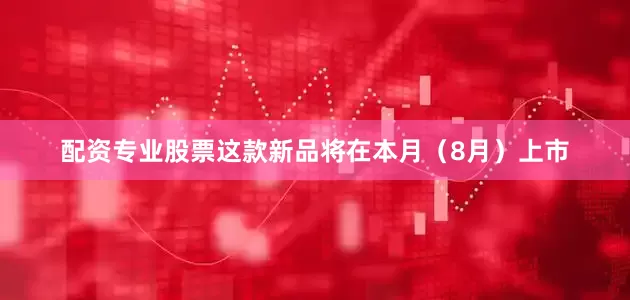 配资专业股票这款新品将在本月（8月）上市