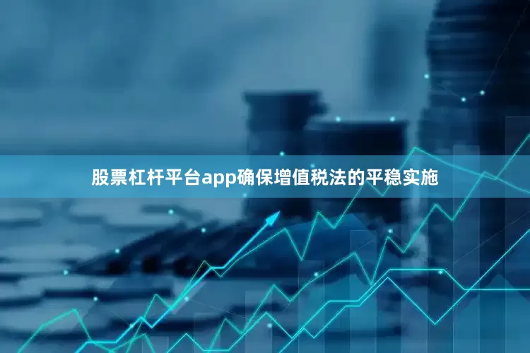 股票杠杆平台app确保增值税法的平稳实施