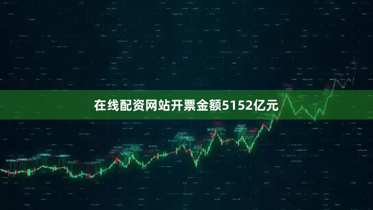 在线配资网站开票金额5152亿元