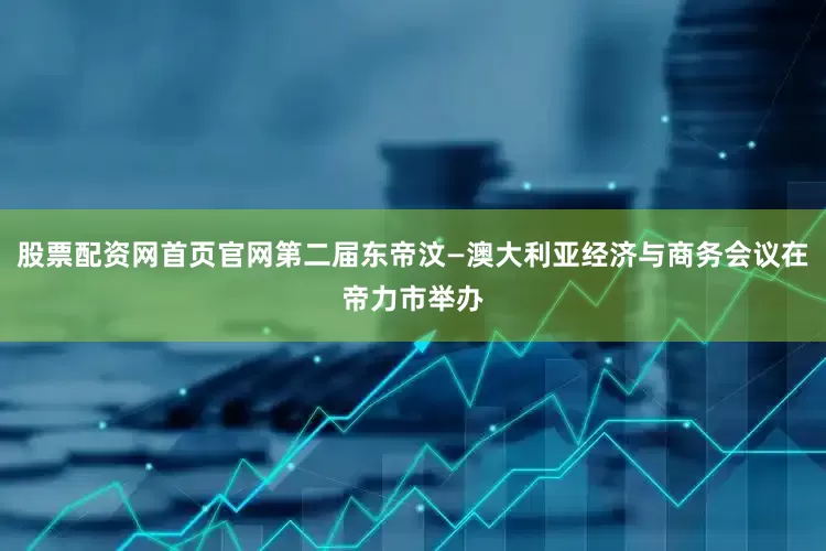 股票配资网首页官网第二届东帝汶—澳大利亚经济与商务会议在帝力市举办