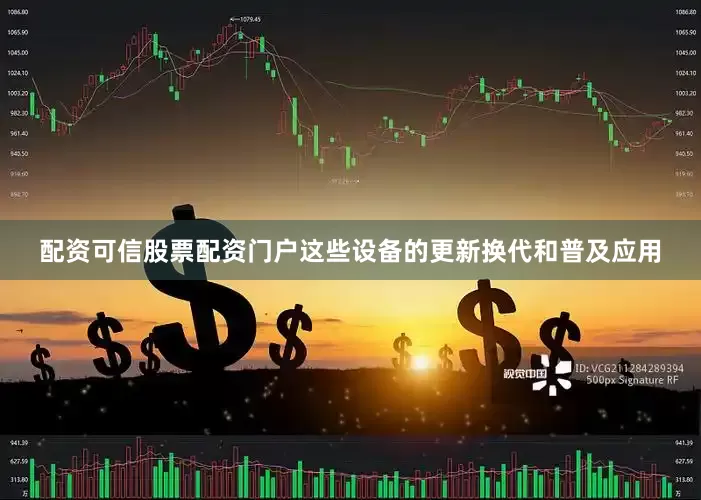 配资可信股票配资门户这些设备的更新换代和普及应用