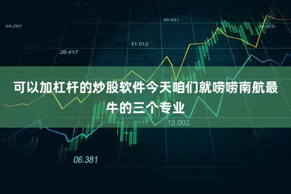 可以加杠杆的炒股软件今天咱们就唠唠南航最牛的三个专业