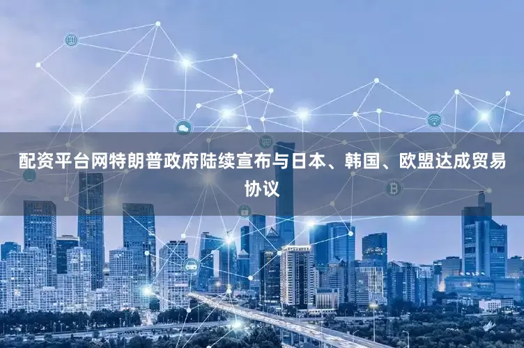 配资平台网特朗普政府陆续宣布与日本、韩国、欧盟达成贸易协议