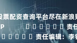 股票配资查询平台尽在新浪财经APP            						责任编辑：李铁民