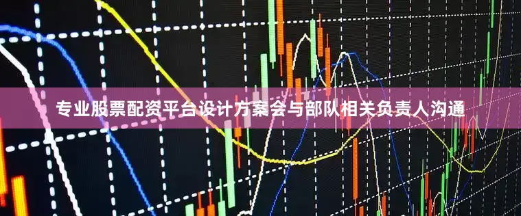 专业股票配资平台设计方案会与部队相关负责人沟通