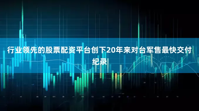 行业领先的股票配资平台创下20年来对台军售最快交付纪录