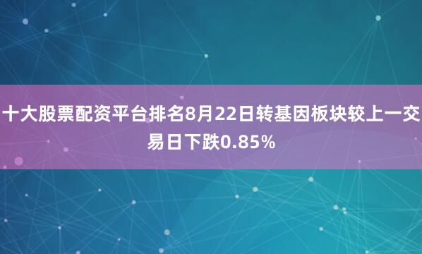 十大股票配资平台排名8月22日转基因板块较上一交易日下跌0.85%