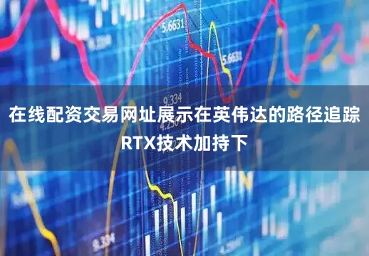 在线配资交易网址展示在英伟达的路径追踪RTX技术加持下