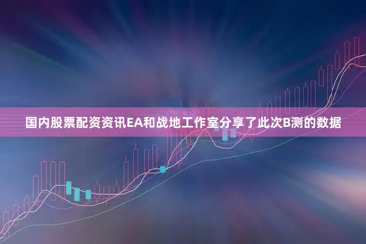 国内股票配资资讯EA和战地工作室分享了此次B测的数据