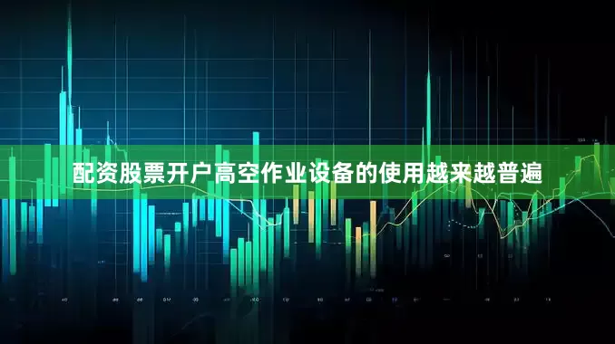 配资股票开户高空作业设备的使用越来越普遍