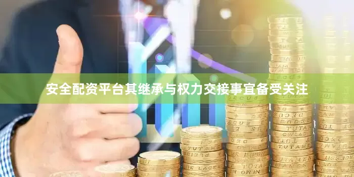 安全配资平台其继承与权力交接事宜备受关注