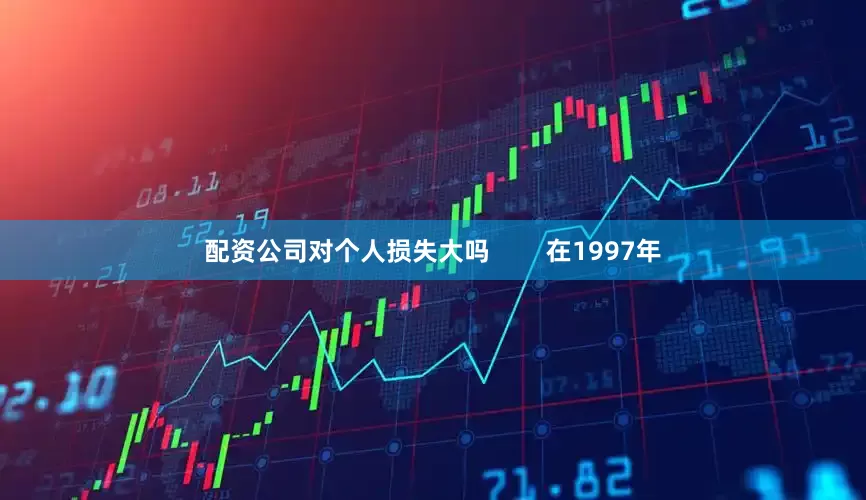 配资公司对个人损失大吗        在1997年
