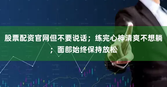 股票配资官网但不要说话；练完心神清爽不想躺；面部始终保持放松