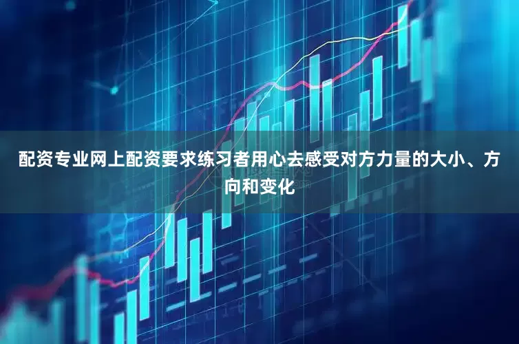 配资专业网上配资要求练习者用心去感受对方力量的大小、方向和变化
