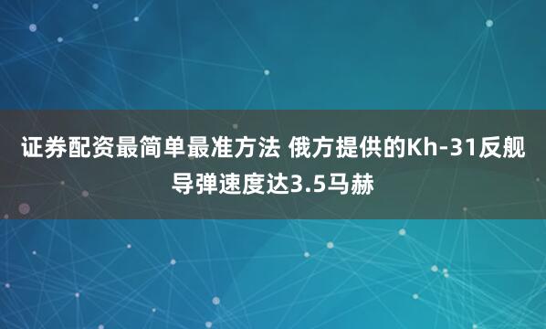 证券配资最简单最准方法 俄方提供的Kh-31反舰导弹速度达3.5马赫
