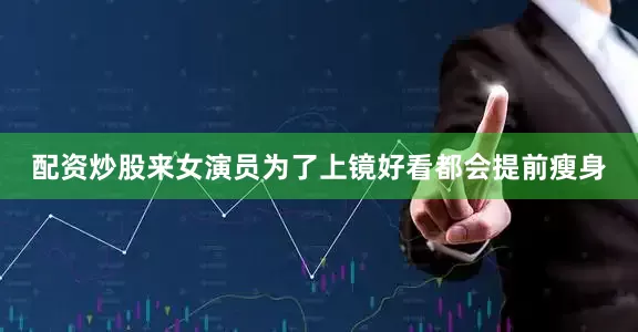 配资炒股来女演员为了上镜好看都会提前瘦身