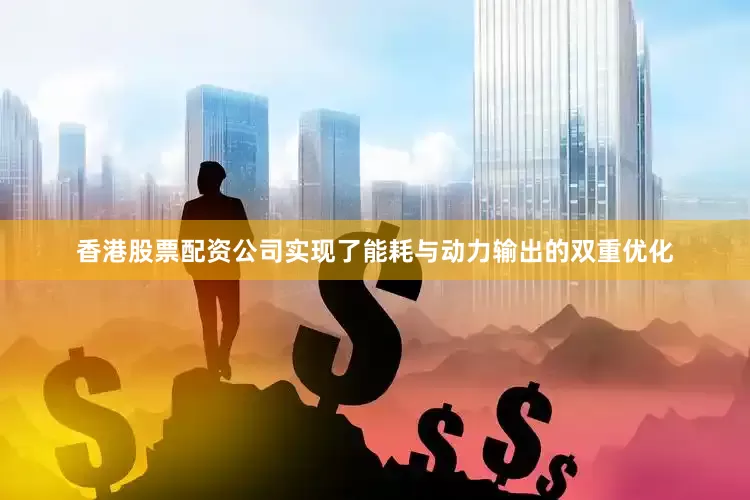 香港股票配资公司实现了能耗与动力输出的双重优化