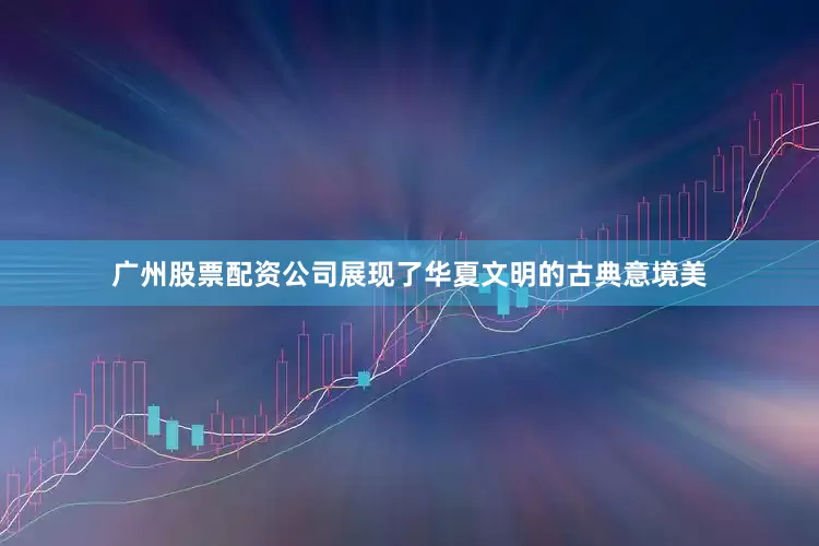 广州股票配资公司展现了华夏文明的古典意境美